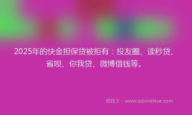 2025年的快金担保贷被拒有：投友圈、读秒贷、省呗、你我贷、微博借钱等。