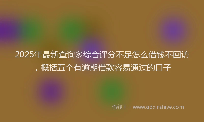 2025年最新查询多综合评分不足怎么借钱不回访，概括五个有逾期借款容易通过的口子