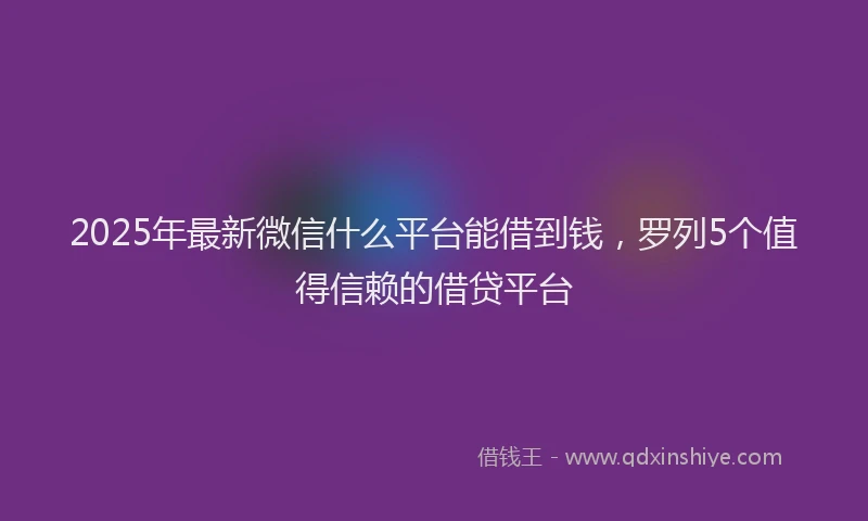 2025年最新微信什么平台能借到钱，罗列5个值得信赖的借贷平台