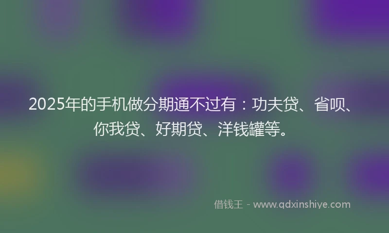 2025年的手机做分期通不过有：功夫贷、省呗、你我贷、好期贷、洋钱罐等。