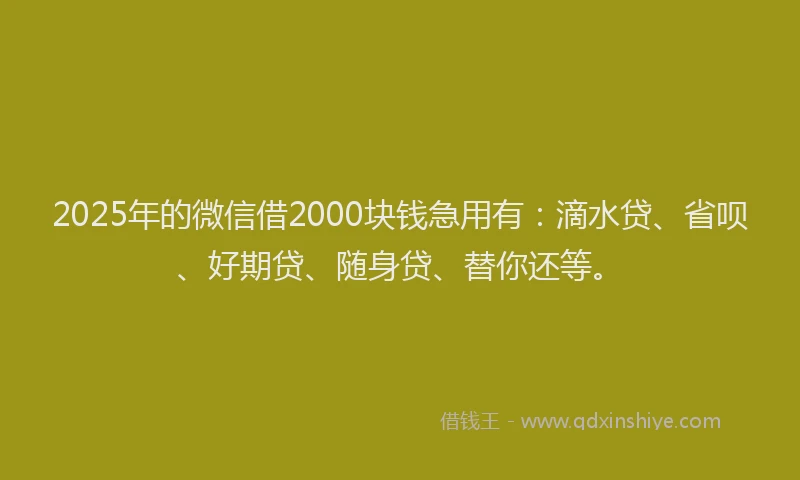 2025年的微信借2000块钱急用有：滴水贷、省呗、好期贷、随身贷、替你还等。