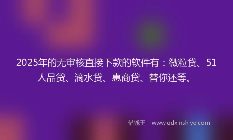 2025年的无审核直接下款的软件有：微粒贷、51人品贷、滴水贷、惠商贷、替你还等。