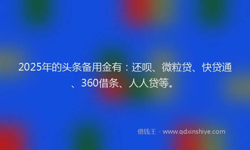 2025年的头条备用金有：还呗、微粒贷、快贷通、360借条、人人贷等。