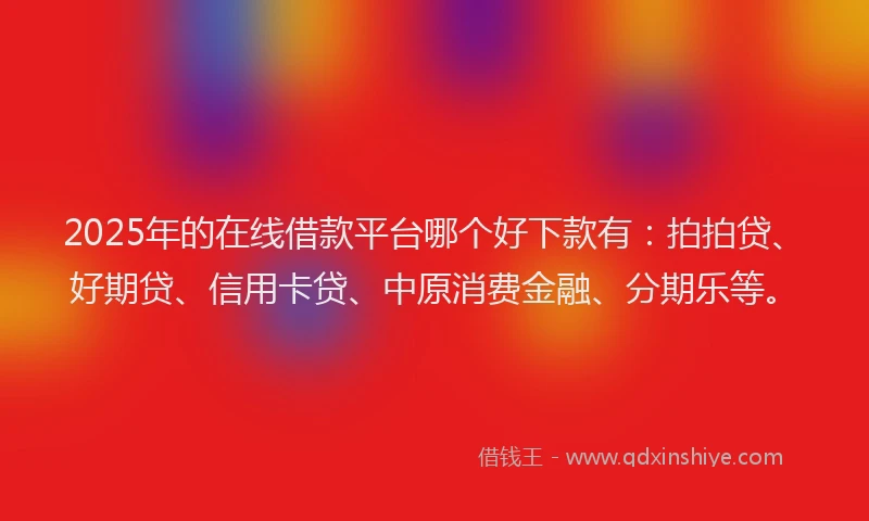 2025年的在线借款平台哪个好下款有：拍拍贷、好期贷、信用卡贷、中原消费金融、分期乐等。