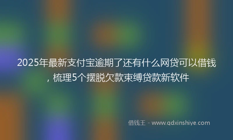 2025年最新支付宝逾期了还有什么网贷可以借钱，梳理5个摆脱欠款束缚贷款新软件