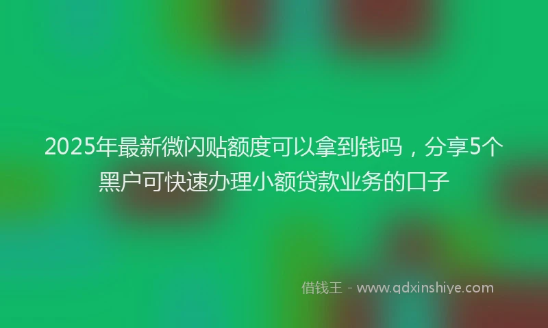 2025年最新微闪贴额度可以拿到钱吗，分享5个黑户可快速办理小额贷款业务的口子