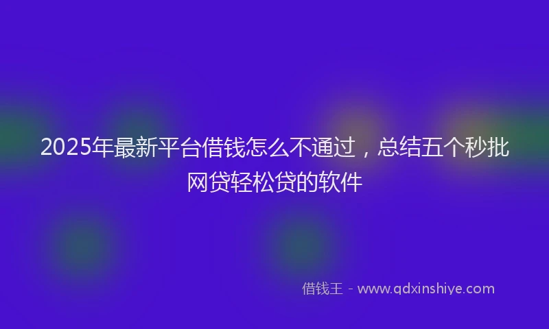 2025年最新平台借钱怎么不通过，总结五个秒批网贷轻松贷的软件