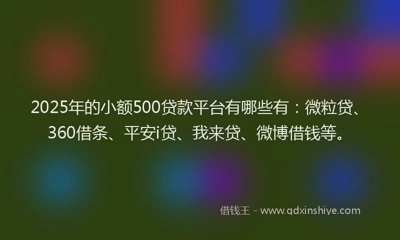 2025年的小额500贷款平台有哪些有：微粒贷、360借条、平安i贷、我来贷、微博借钱等。