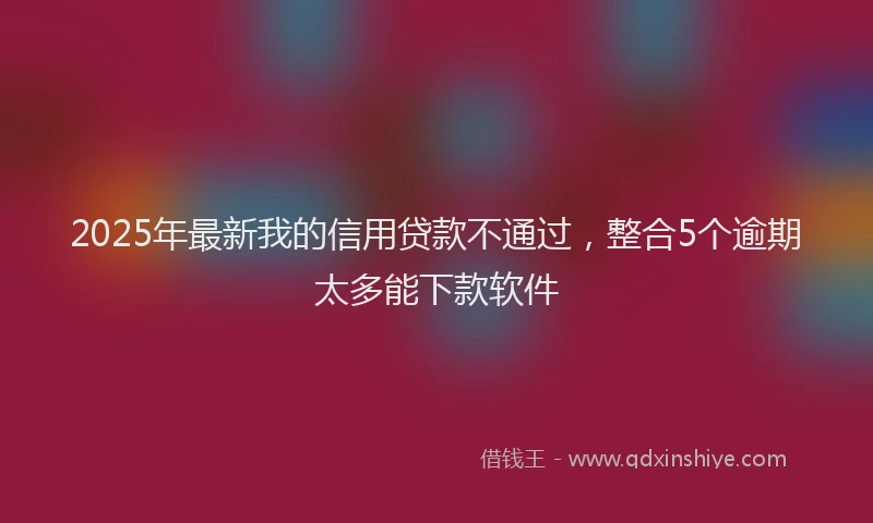 2025年最新我的信用贷款不通过，整合5个逾期太多能下款软件