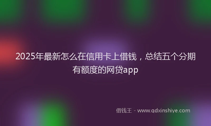 2025年最新怎么在信用卡上借钱，总结五个分期有额度的网贷app
