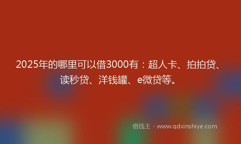 2025年的哪里可以借3000有：超人卡、拍拍贷、读秒贷、洋钱罐、e微贷等。