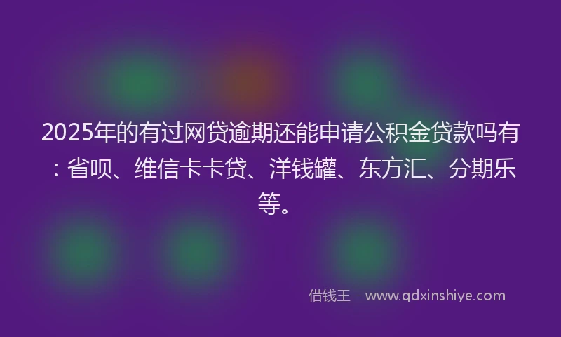 2025年的有过网贷逾期还能申请公积金贷款吗有：省呗、维信卡卡贷、洋钱罐、东方汇、分期乐等。