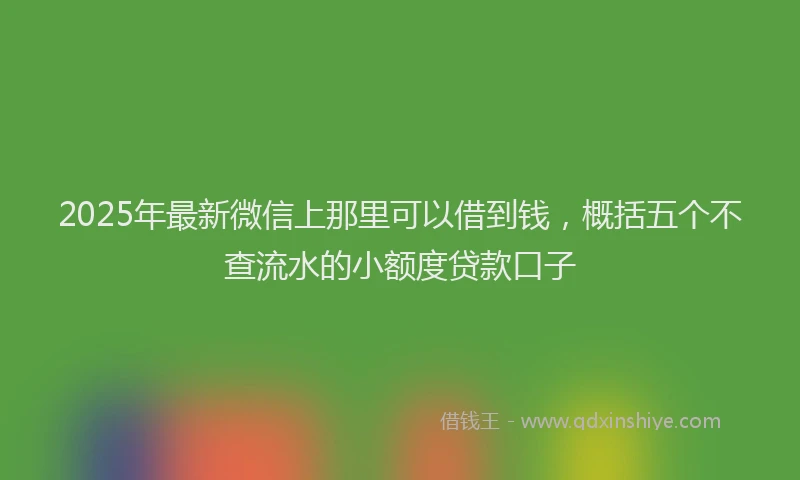 2025年最新微信上那里可以借到钱，概括五个不查流水的小额度贷款口子