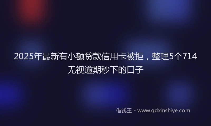 2025年最新有小额贷款信用卡被拒，整理5个714无视逾期秒下的口子