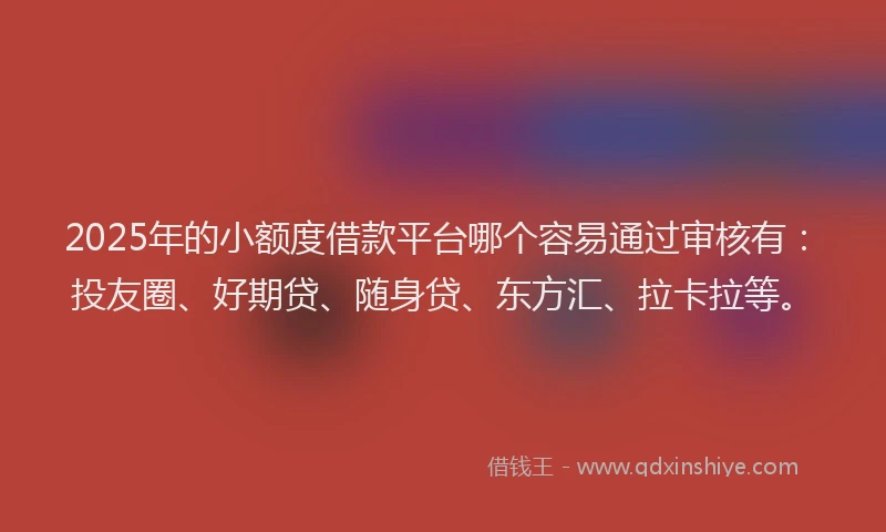 2025年的小额度借款平台哪个容易通过审核有：投友圈、好期贷、随身贷、东方汇、拉卡拉等。