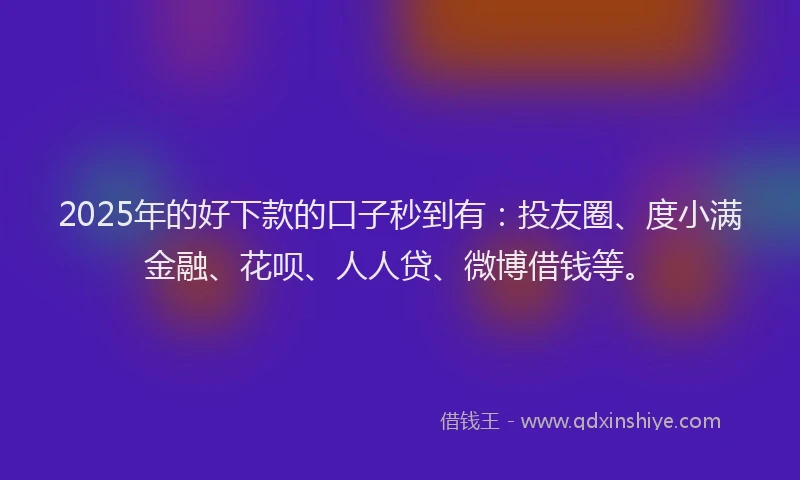 2025年的好下款的口子秒到有：投友圈、度小满金融、花呗、人人贷、微博借钱等。