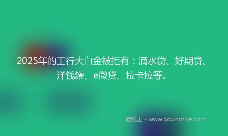 2025年的工行大白金被拒有：滴水贷、好期贷、洋钱罐、e微贷、拉卡拉等。