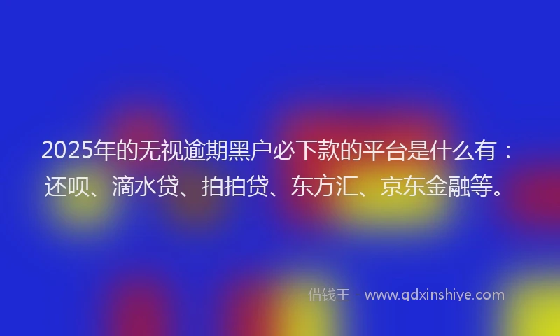 2025年的无视逾期黑户必下款的平台是什么有：还呗、滴水贷、拍拍贷、东方汇、京东金融等。