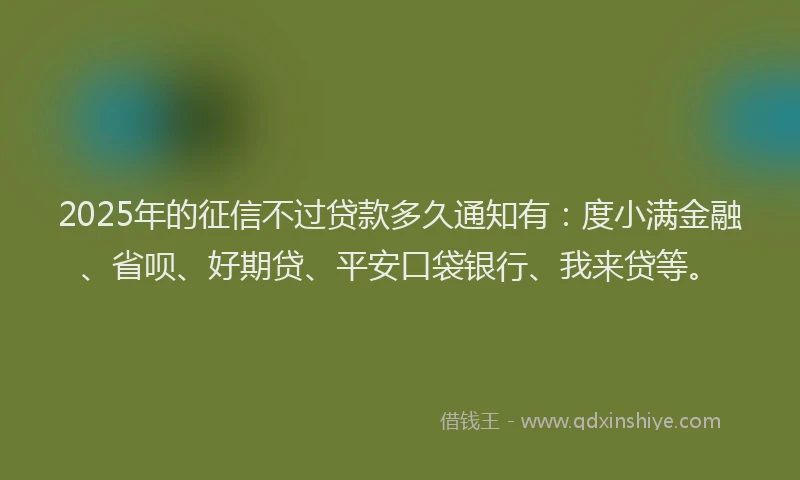 2025年的征信不过贷款多久通知有：度小满金融、省呗、好期贷、平安口袋银行、我来贷等。