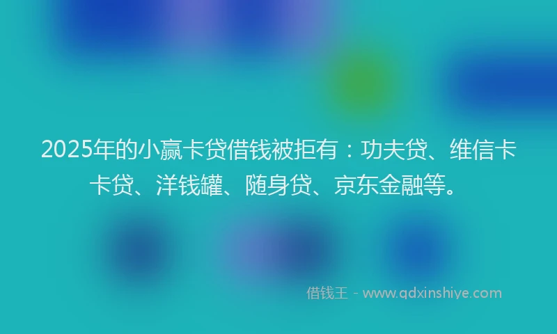 2025年的小赢卡贷借钱被拒有：功夫贷、维信卡卡贷、洋钱罐、随身贷、京东金融等。
