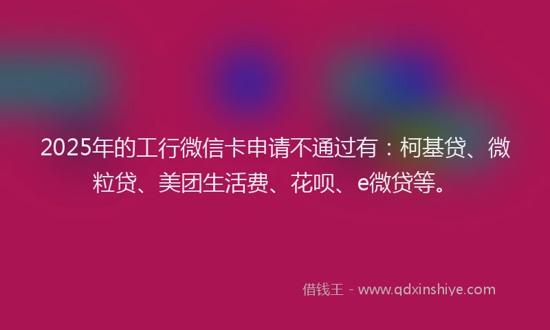 2025年的工行微信卡申请不通过有：柯基贷、微粒贷、美团生活费、花呗、e微贷等。