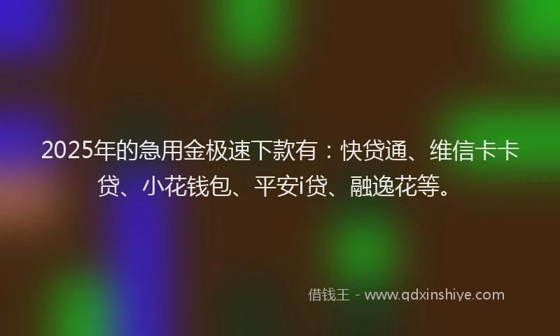 2025年的急用金极速下款有：快贷通、维信卡卡贷、小花钱包、平安i贷、融逸花等。