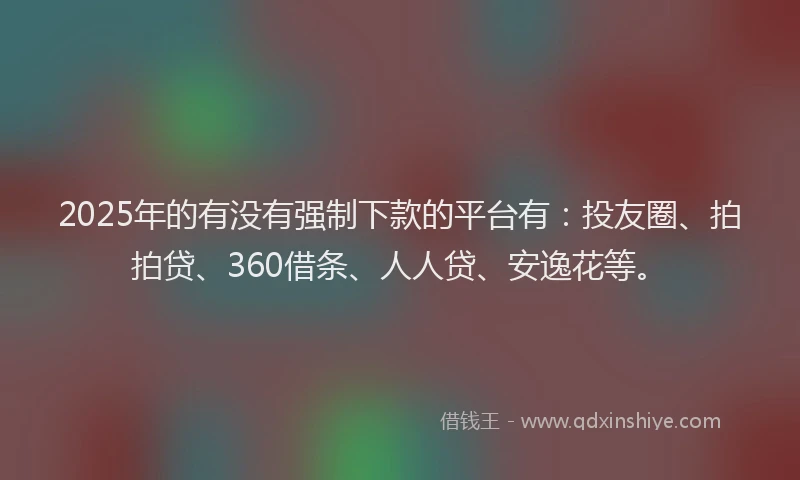 2025年的有没有强制下款的平台有：投友圈、拍拍贷、360借条、人人贷、安逸花等。