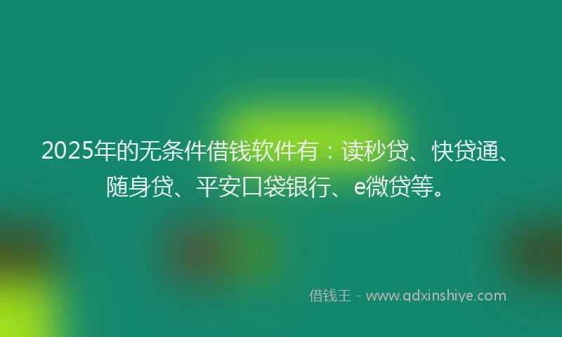 2025年的无条件借钱软件有：读秒贷、快贷通、随身贷、平安口袋银行、e微贷等。