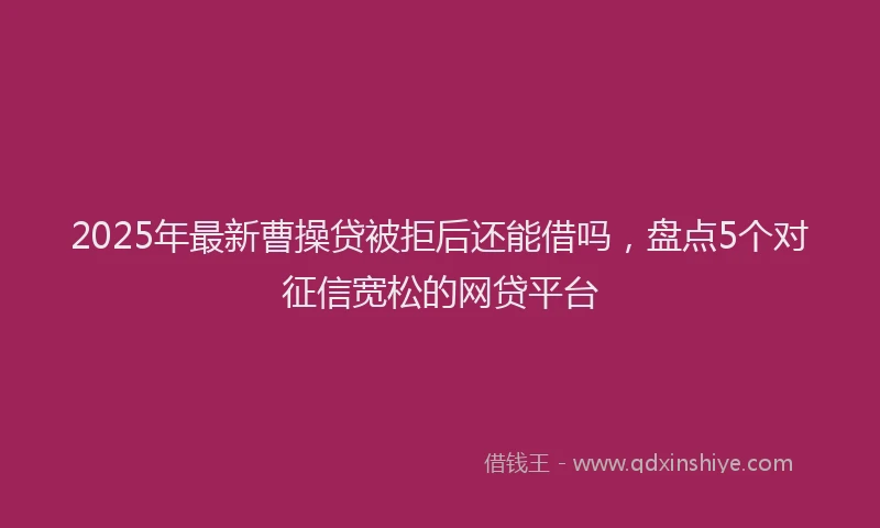 2025年最新曹操贷被拒后还能借吗，盘点5个对征信宽松的网贷平台
