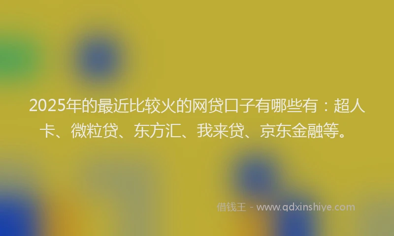 2025年的最近比较火的网贷口子有哪些有：超人卡、微粒贷、东方汇、我来贷、京东金融等。