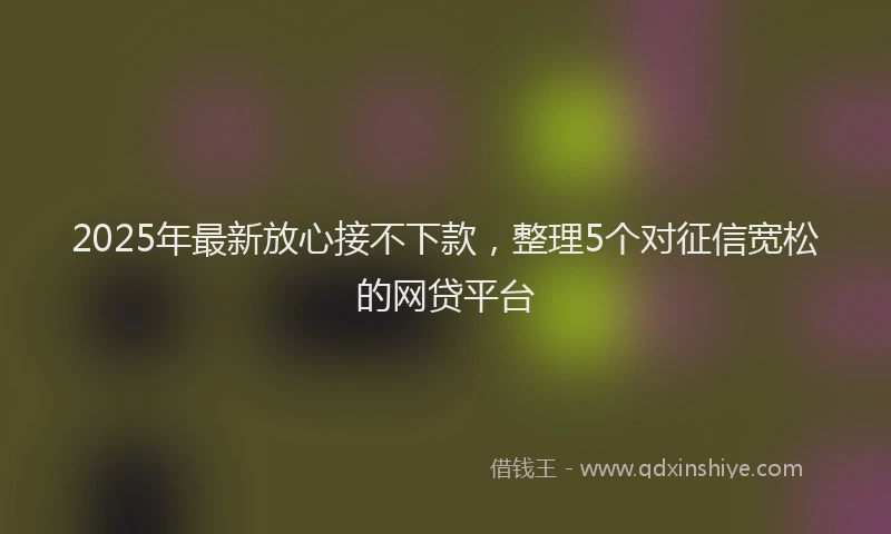 2025年最新放心接不下款，整理5个对征信宽松的网贷平台