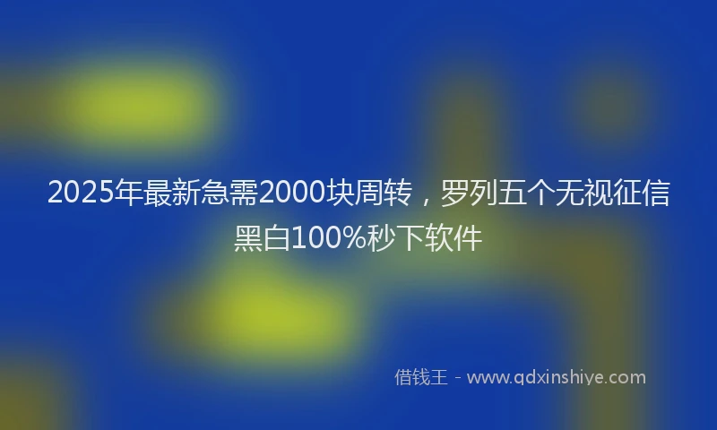 2025年最新急需2000块周转，罗列五个无视征信黑白100%秒下软件