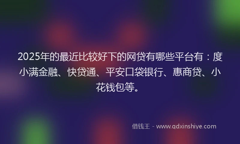 2025年的最近比较好下的网贷有哪些平台有：度小满金融、快贷通、平安口袋银行、惠商贷、小花钱包等。