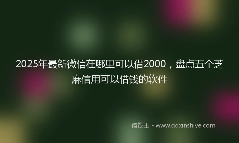 2025年最新微信在哪里可以借2000，盘点五个芝麻信用可以借钱的软件