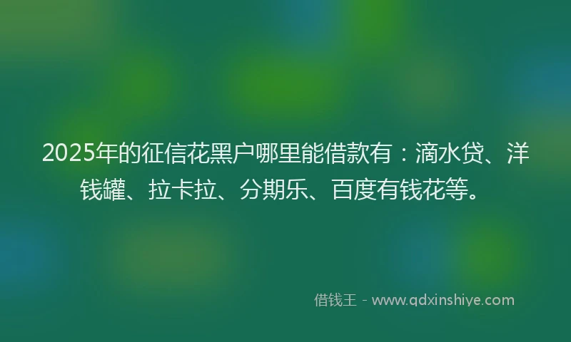 2025年的征信花黑户哪里能借款有：滴水贷、洋钱罐、拉卡拉、分期乐、百度有钱花等。