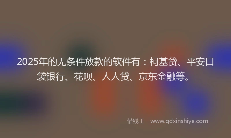 2025年的无条件放款的软件有：柯基贷、平安口袋银行、花呗、人人贷、京东金融等。