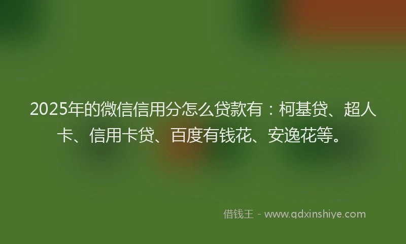 2025年的微信信用分怎么贷款有：柯基贷、超人卡、信用卡贷、百度有钱花、安逸花等。