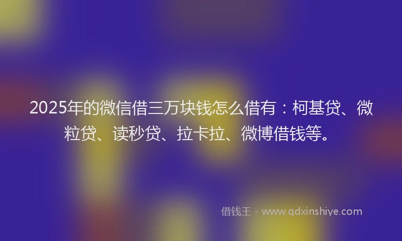 2025年的微信借三万块钱怎么借有：柯基贷、微粒贷、读秒贷、拉卡拉、微博借钱等。
