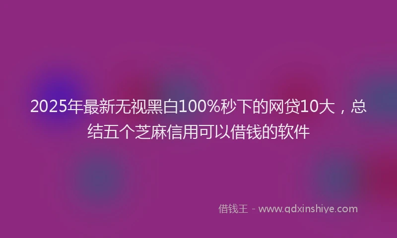 2025年最新无视黑白100%秒下的网贷10大，总结五个芝麻信用可以借钱的软件