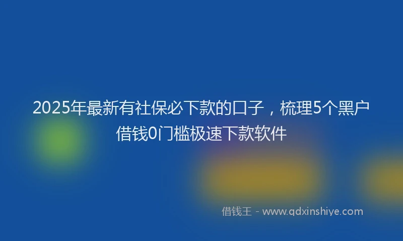 2025年最新有社保必下款的口子，梳理5个黑户借钱0门槛极速下款软件