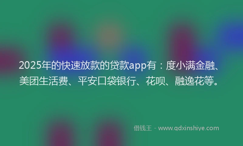 2025年的快速放款的贷款app有：度小满金融、美团生活费、平安口袋银行、花呗、融逸花等。