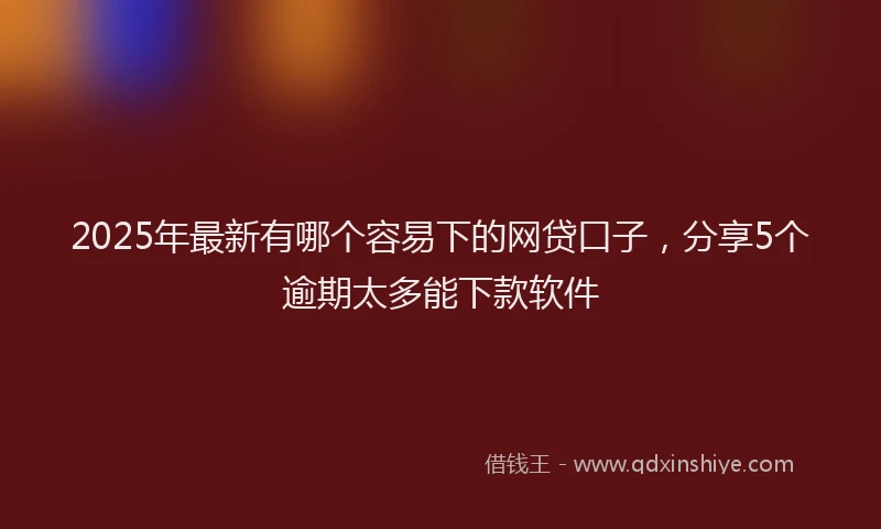 2025年最新有哪个容易下的网贷口子，分享5个逾期太多能下款软件