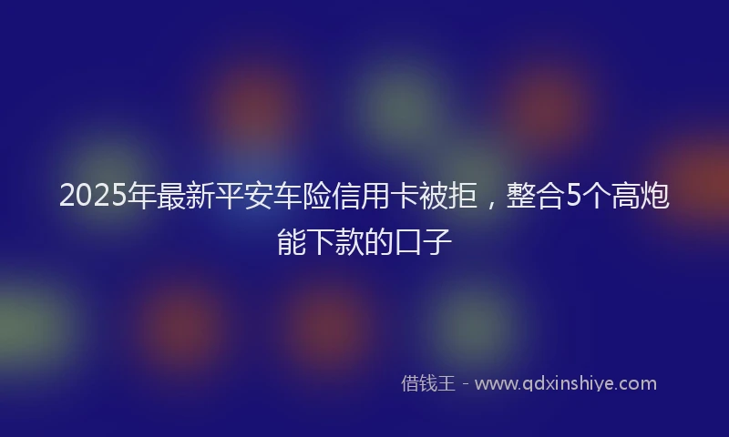 2025年最新平安车险信用卡被拒，整合5个高炮能下款的口子