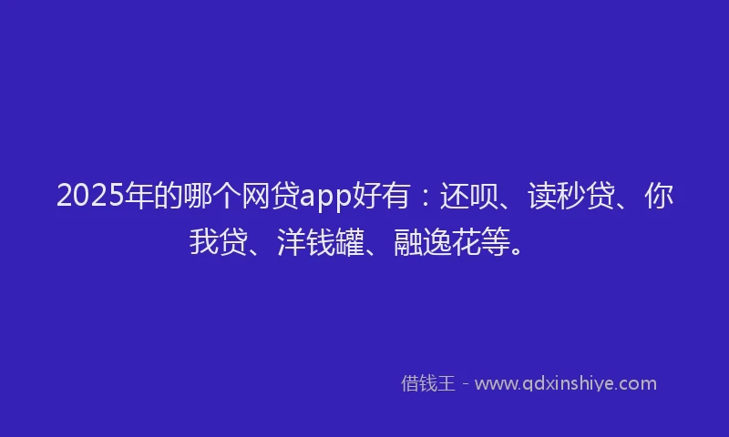 2025年的哪个网贷app好有：还呗、读秒贷、你我贷、洋钱罐、融逸花等。