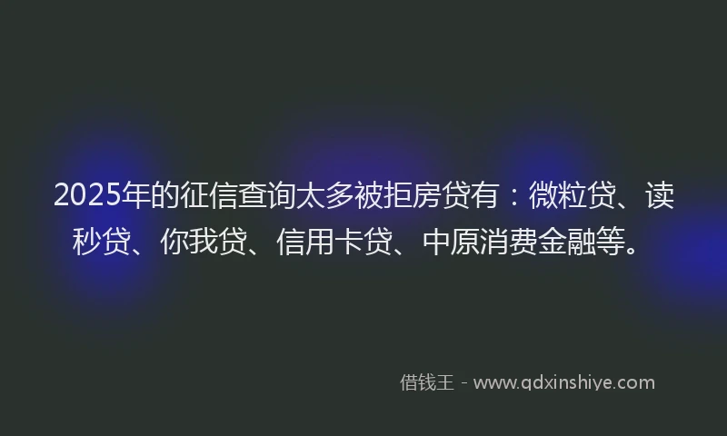 2025年的征信查询太多被拒房贷有：微粒贷、读秒贷、你我贷、信用卡贷、中原消费金融等。