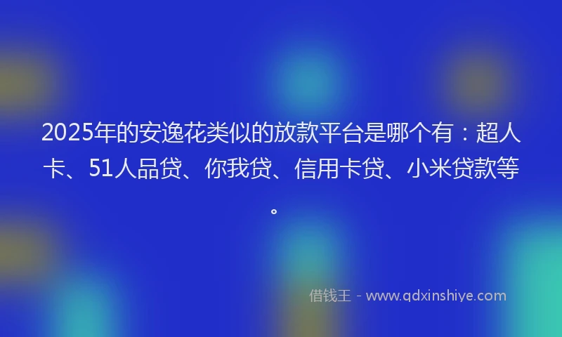 2025年的安逸花类似的放款平台是哪个有：超人卡、51人品贷、你我贷、信用卡贷、小米贷款等。