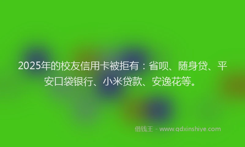 2025年的校友信用卡被拒有：省呗、随身贷、平安口袋银行、小米贷款、安逸花等。