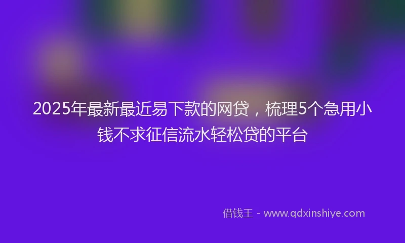 2025年最新最近易下款的网贷，梳理5个急用小钱不求征信流水轻松贷的平台