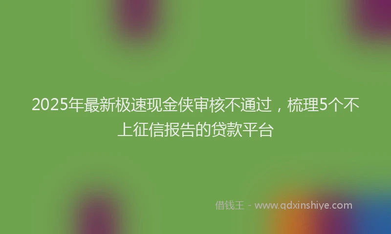 2025年最新极速现金侠审核不通过，梳理5个不上征信报告的贷款平台