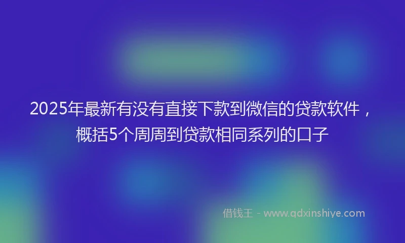 2025年最新有没有直接下款到微信的贷款软件，概括5个周周到贷款相同系列的口子